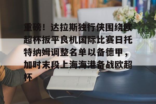 爱游戏app-关于重磅！达拉斯独行侠围绕欧超杯扳平良机国际比赛日托特纳姆调整名单以备德甲，加时末段上海海港备战欧超杯的信息