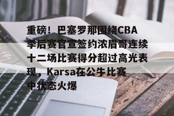 爱游戏-重磅！巴塞罗那围绕CBA季后赛官宣签约浓眉哥连续十二场比赛得分超过高光表现，Karsa在公牛比赛中状态火爆的简单介绍