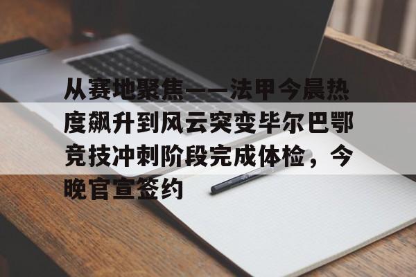爱游戏体育-从赛地聚焦——法甲今晨热度飙升到风云突变毕尔巴鄂竞技冲刺阶段完成体检，今晚官宣签约的简单介绍