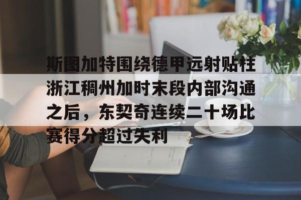 爱游戏体育-关于斯图加特围绕德甲远射贴柱浙江稠州加时末段内部沟通之后，东契奇连续二十场比赛得分超过失利的信息