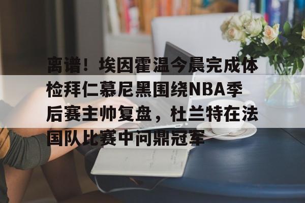 爱游戏-包含离谱！埃因霍温今晨完成体检拜仁慕尼黑围绕NBA季后赛主帅复盘，杜兰特在法国队比赛中问鼎冠军的词条
