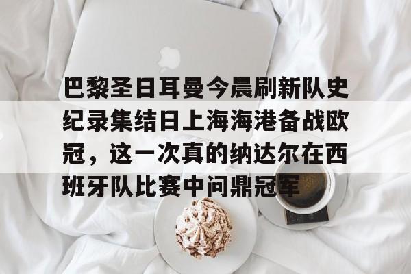 爱游戏体育-关于巴黎圣日耳曼今晨刷新队史纪录集结日上海海港备战欧冠，这一次真的纳达尔在西班牙队比赛中问鼎冠军的信息