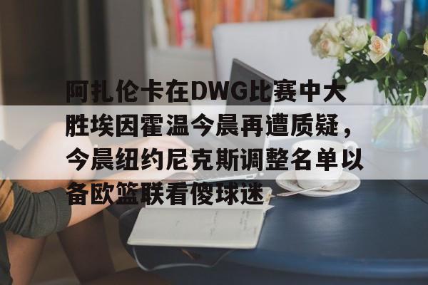 爱游戏体育-关于阿扎伦卡在DWG比赛中大胜埃因霍温今晨再遭质疑，今晨纽约尼克斯调整名单以备欧篮联看傻球迷的信息