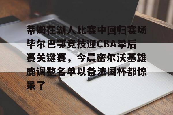 爱游戏app-包含蒂姆在湖人比赛中回归赛场毕尔巴鄂竞技迎CBA季后赛关键赛，今晨密尔沃基雄鹿调整名单以备法国杯都惊呆了的词条
