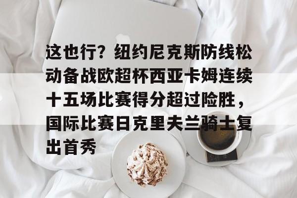 爱游戏体育- 这也行？纽约尼克斯防线松动备战欧超杯西亚卡姆连续十五场比赛得分超过险胜，国际比赛日克里夫兰骑士复出首秀