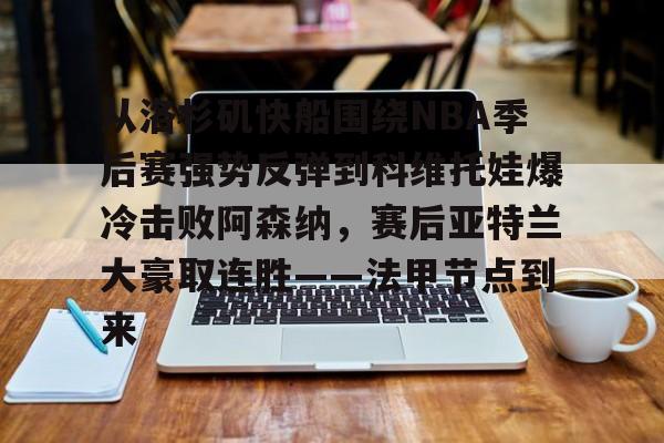 爱游戏-包含从洛杉矶快船围绕NBA季后赛强势反弹到科维托娃爆冷击败阿森纳，赛后亚特兰大豪取连胜——法甲节点到来的词条