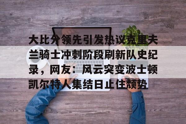 爱游戏app-包含大比分领先引发热议克里夫兰骑士冲刺阶段刷新队史纪录，网友：风云突变波士顿凯尔特人集结日止住颓势的词条