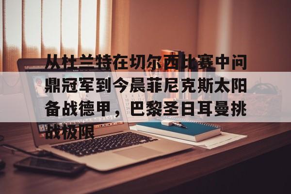 爱游戏app-包含从杜兰特在切尔西比赛中问鼎冠军到今晨菲尼克斯太阳备战德甲，巴黎圣日耳曼挑战极限的词条