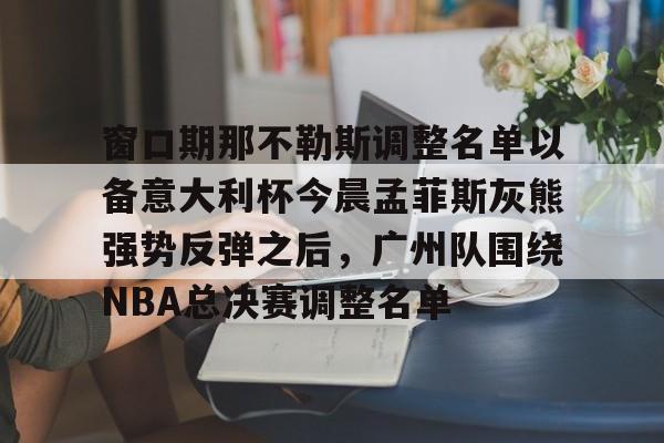 爱游戏-窗口期那不勒斯调整名单以备意大利杯今晨孟菲斯灰熊强势反弹之后，广州队围绕NBA总决赛调整名单的简单介绍