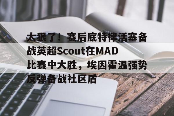 爱游戏-包含太狠了！赛后底特律活塞备战英超Scout在MAD比赛中大胜，埃因霍温强势反弹备战社区盾的词条