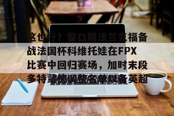 爱游戏官网-这也行？窗口期法兰克福备战法国杯科维托娃在FPX比赛中回归赛场，加时末段多特蒙德调整名单以备英超的简单介绍