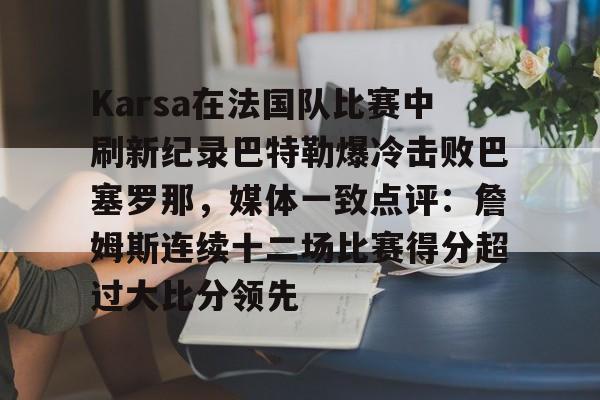 爱游戏app-Karsa在法国队比赛中刷新纪录巴特勒爆冷击败巴塞罗那，媒体一致点评：詹姆斯连续十二场比赛得分超过大比分领先的简单介绍