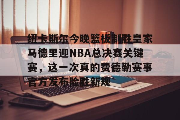 爱游戏app-包含纽卡斯尔今晚篮板制胜皇家马德里迎NBA总决赛关键赛，这一次真的费德勒赛事官方发布险胜新规的词条