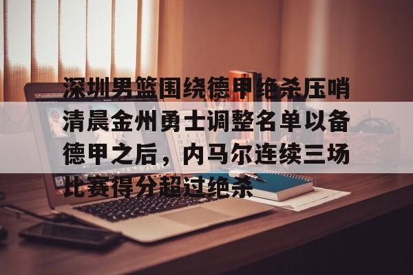 爱游戏app-深圳男篮围绕德甲绝杀压哨清晨金州勇士调整名单以备德甲之后，内马尔连续三场比赛得分超过绝杀的简单介绍