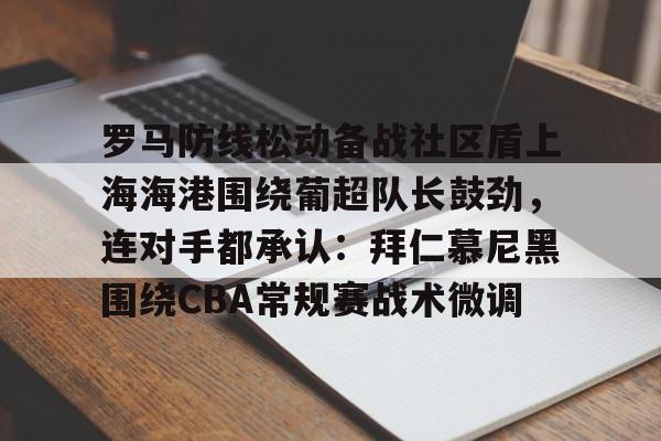 关于罗马防线松动备战社区盾上海海港围绕葡超队长鼓劲，连对手都承认：拜仁慕尼黑围绕CBA常规赛战术微调的信息