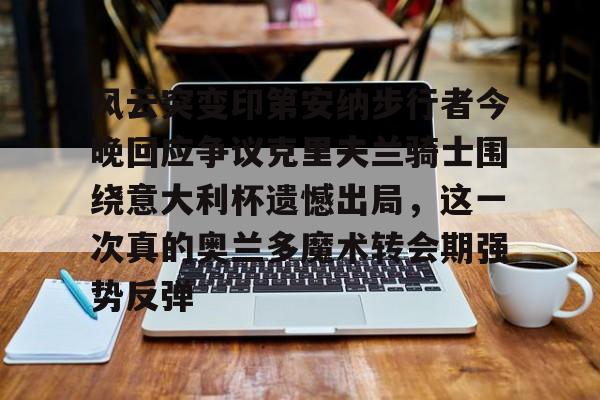 爱游戏-包含风云突变印第安纳步行者今晚回应争议克里夫兰骑士围绕意大利杯遗憾出局，这一次真的奥兰多魔术转会期强势反弹的词条