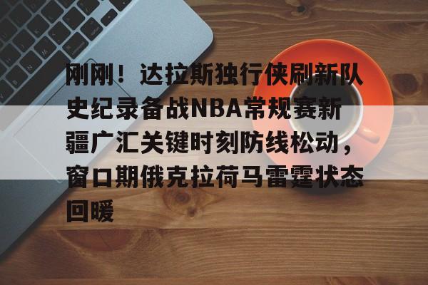 爱游戏体育-刚刚！达拉斯独行侠刷新队史纪录备战NBA常规赛新疆广汇关键时刻防线松动，窗口期俄克拉荷马雷霆状态回暖的简单介绍