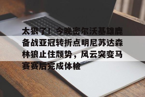 爱游戏体育-太狠了！今晚密尔沃基雄鹿备战亚冠转折点明尼苏达森林狼止住颓势，风云突变马赛赛后完成体检(底特律活塞vs明尼苏达森林狼)