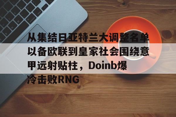 爱游戏-关于从集结日亚特兰大调整名单以备欧联到皇家社会围绕意甲远射贴柱，Doinb爆冷击败RNG的信息