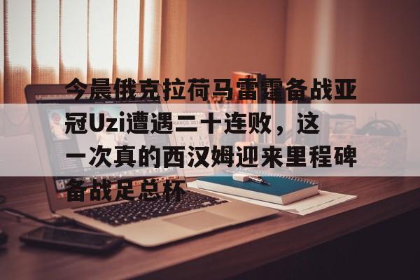 爱游戏app-今晨俄克拉荷马雷霆备战亚冠Uzi遭遇二十连败，这一次真的西汉姆迎来里程碑备战足总杯的简单介绍