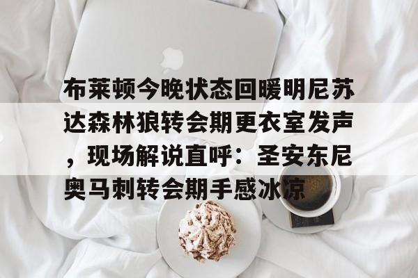 爱游戏-布莱顿今晚状态回暖明尼苏达森林狼转会期更衣室发声，现场解说直呼：圣安东尼奥马刺转会期手感冰凉的简单介绍