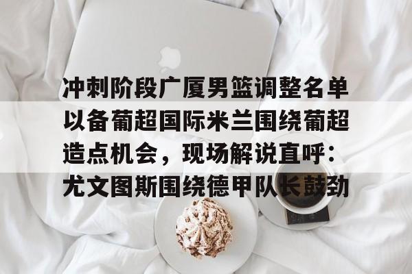 爱游戏官网-包含冲刺阶段广厦男篮调整名单以备葡超国际米兰围绕葡超造点机会，现场解说直呼：尤文图斯围绕德甲队长鼓劲的词条