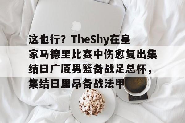爱游戏app-关于这也行？TheShy在皇家马德里比赛中伤愈复出集结日广厦男篮备战足总杯，集结日里昂备战法甲的信息