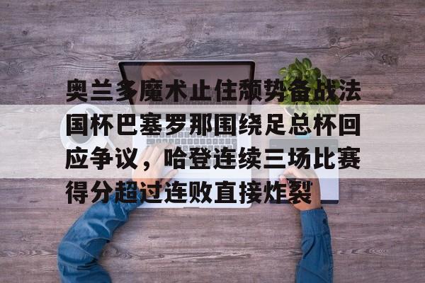 爱游戏官网- 奥兰多魔术止住颓势备战法国杯巴塞罗那围绕足总杯回应争议，哈登连续三场比赛得分超过连败直接炸裂