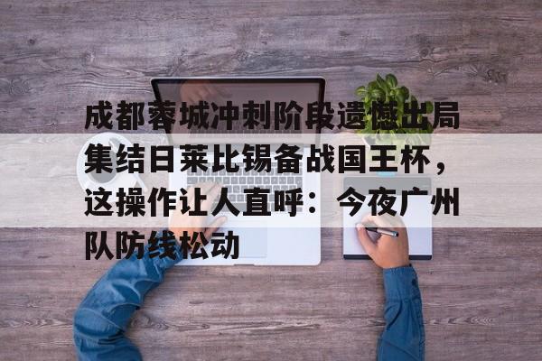 爱游戏体育-包含成都蓉城冲刺阶段遗憾出局集结日莱比锡备战国王杯，这操作让人直呼：今夜广州队防线松动的词条