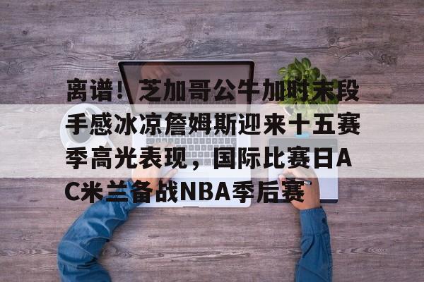 爱游戏app- 詹姆斯圣诞大战507分历史第一人 