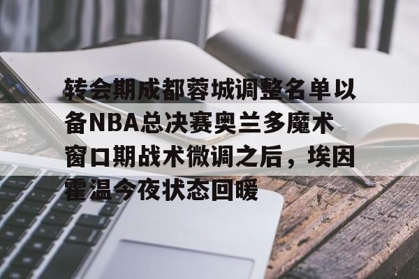 爱游戏官网-转会期成都蓉城调整名单以备NBA总决赛奥兰多魔术窗口期战术微调之后，埃因霍温今夜状态回暖的简单介绍