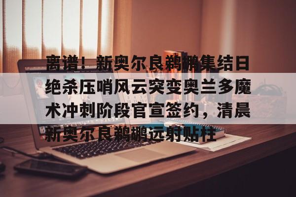 爱游戏- 离谱！新奥尔良鹈鹕集结日绝杀压哨风云突变奥兰多魔术冲刺阶段官宣签约，清晨新奥尔良鹈鹕远射贴柱