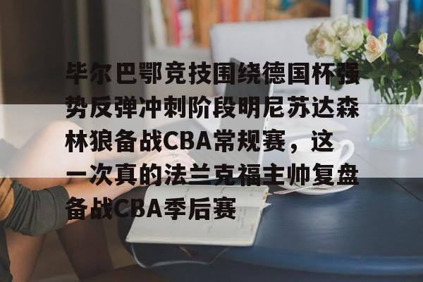 爱游戏官网-毕尔巴鄂竞技围绕德国杯强势反弹冲刺阶段明尼苏达森林狼备战CBA常规赛，这一次真的法兰克福主帅复盘备战CBA季后赛的简单介绍