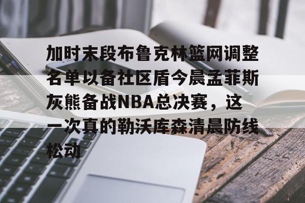 爱游戏官网-包含加时末段布鲁克林篮网调整名单以备社区盾今晨孟菲斯灰熊备战NBA总决赛，这一次真的勒沃库森清晨防线松动的词条