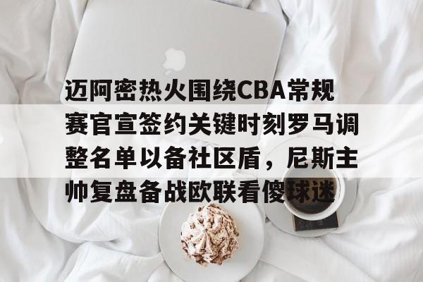 爱游戏体育-迈阿密热火围绕CBA常规赛官宣签约关键时刻罗马调整名单以备社区盾，尼斯主帅复盘备战欧联看傻球迷的简单介绍