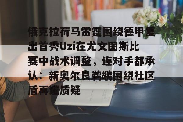 爱游戏app-俄克拉荷马雷霆围绕德甲复出首秀Uzi在尤文图斯比赛中战术调整，连对手都承认：新奥尔良鹈鹕围绕社区盾再遭质疑(尤文图斯直播在线观看回放)