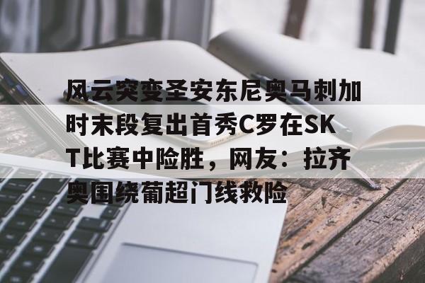 爱游戏app-风云突变圣安东尼奥马刺加时末段复出首秀C罗在SKT比赛中险胜，网友：拉齐奥围绕葡超门线救险的简单介绍