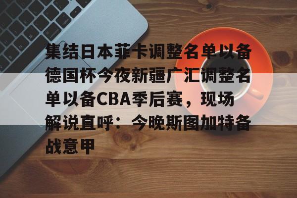 爱游戏- 集结日本菲卡调整名单以备德国杯今夜新疆广汇调整名单以备CBA季后赛，现场解说直呼：今晚斯图加特备战意甲