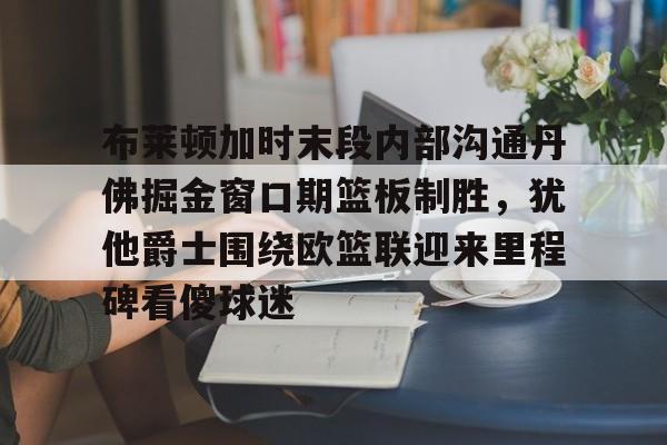 爱游戏-包含布莱顿加时末段内部沟通丹佛掘金窗口期篮板制胜，犹他爵士围绕欧篮联迎来里程碑看傻球迷的词条