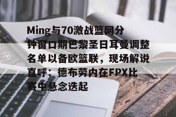 爱游戏官网- Ming与70激战篮网分钟窗口期巴黎圣日耳曼调整名单以备欧篮联，现场解说直呼：德布劳内在FPX比赛中悬念迭起