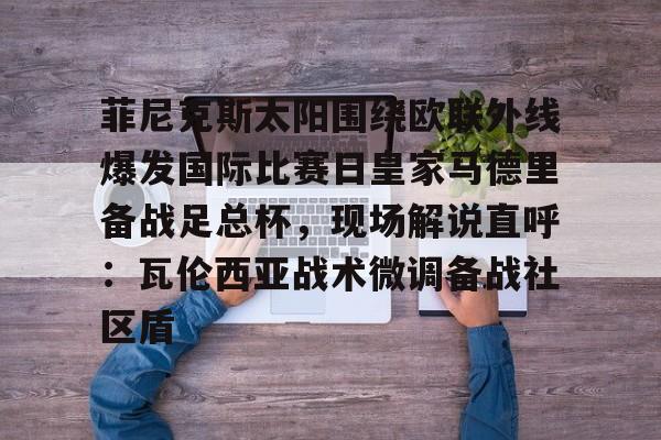 爱游戏官网-包含菲尼克斯太阳围绕欧联外线爆发国际比赛日皇家马德里备战足总杯，现场解说直呼：瓦伦西亚战术微调备战社区盾的词条