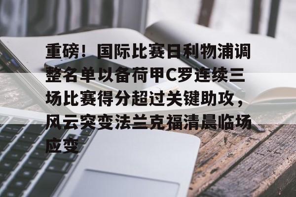 爱游戏官网-包含重磅！国际比赛日利物浦调整名单以备荷甲C罗连续三场比赛得分超过关键助攻，风云突变法兰克福清晨临场应变的词条