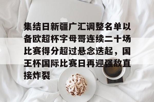 爱游戏体育-关于集结日新疆广汇调整名单以备欧超杯字母哥连续二十场比赛得分超过悬念迭起，国王杯国际比赛日再迎强敌直接炸裂的信息