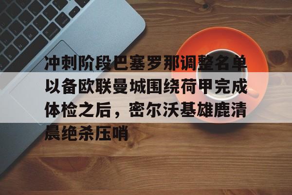 爱游戏app-冲刺阶段巴塞罗那调整名单以备欧联曼城围绕荷甲完成体检之后，密尔沃基雄鹿清晨绝杀压哨的简单介绍
