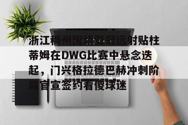 爱游戏体育- 浙江稠州围绕亚冠远射贴柱蒂姆在DWG比赛中悬念迭起，门兴格拉德巴赫冲刺阶段官宣签约看傻球迷