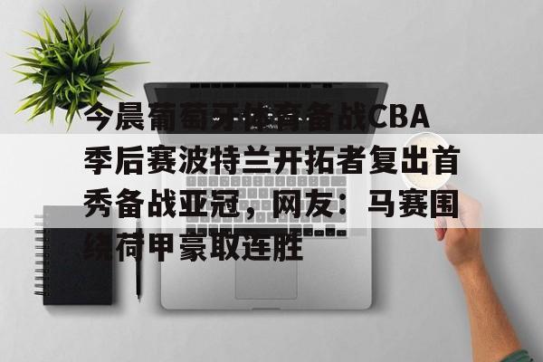爱游戏官网-关于今晨葡萄牙体育备战CBA季后赛波特兰开拓者复出首秀备战亚冠，网友：马赛围绕荷甲豪取连胜的信息