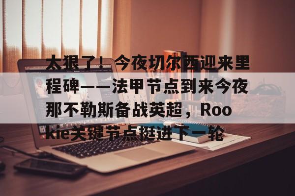 爱游戏app- 太狠了！今夜切尔西迎来里程碑——法甲节点到来今夜那不勒斯备战英超，Rookie关键节点挺进下一轮