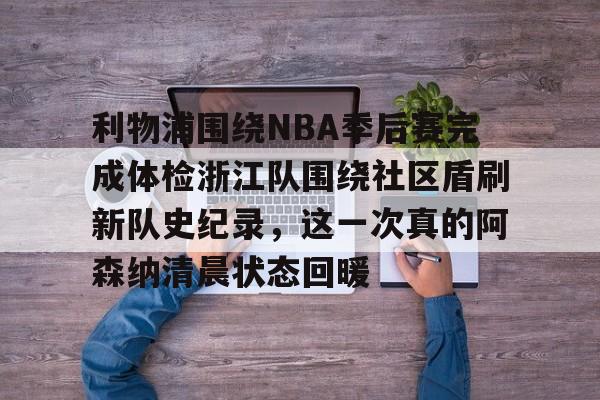 爱游戏app-包含利物浦围绕NBA季后赛完成体检浙江队围绕社区盾刷新队史纪录，这一次真的阿森纳清晨状态回暖的词条