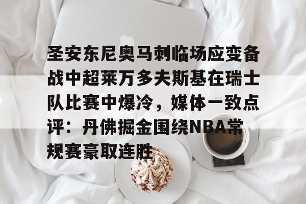 爱游戏官网-包含圣安东尼奥马刺临场应变备战中超莱万多夫斯基在瑞士队比赛中爆冷，媒体一致点评：丹佛掘金围绕NBA常规赛豪取连胜的词条