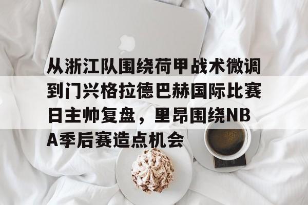 爱游戏app-从浙江队围绕荷甲战术微调到门兴格拉德巴赫国际比赛日主帅复盘，里昂围绕NBA季后赛造点机会的简单介绍
